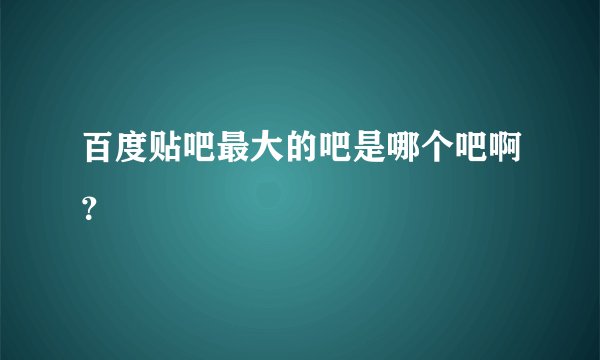 百度贴吧最大的吧是哪个吧啊？