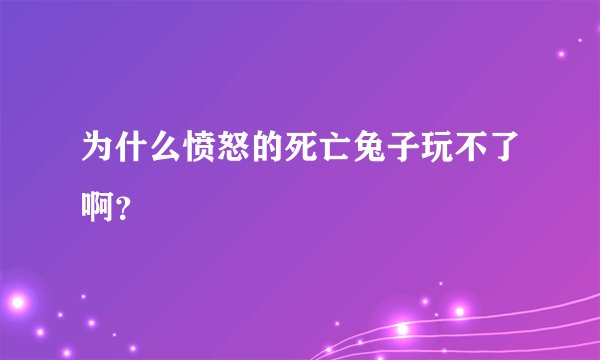 为什么愤怒的死亡兔子玩不了啊？