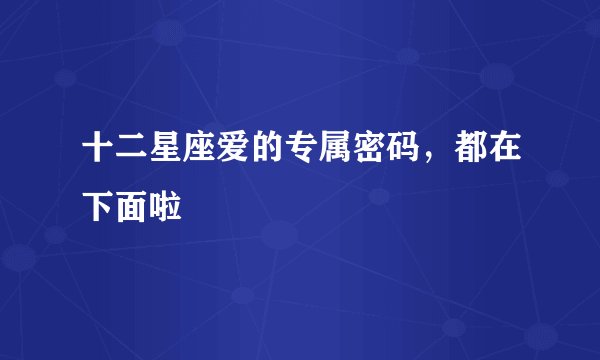十二星座爱的专属密码，都在下面啦