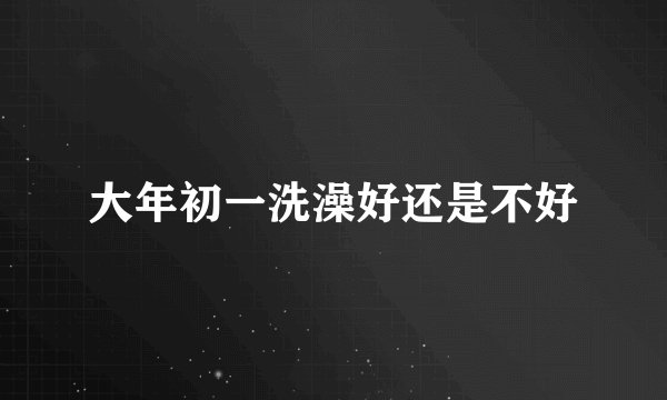 大年初一洗澡好还是不好