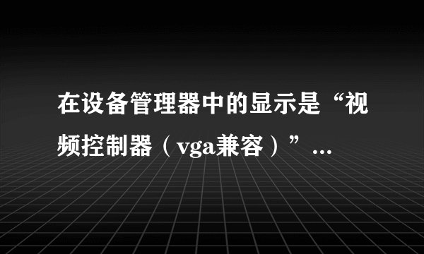 在设备管理器中的显示是“视频控制器（vga兼容）”，属性驱动程序?
