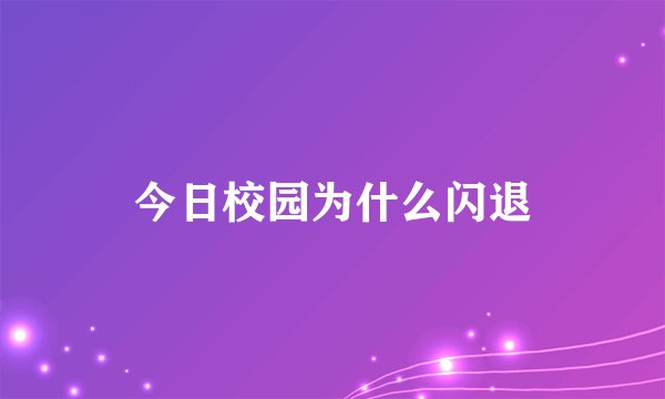 今日校园为什么闪退