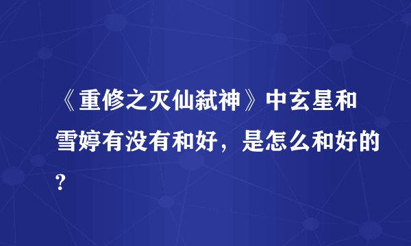 《重修之灭仙弑神》中玄星和雪婷有没有和好，是怎么和好的?
