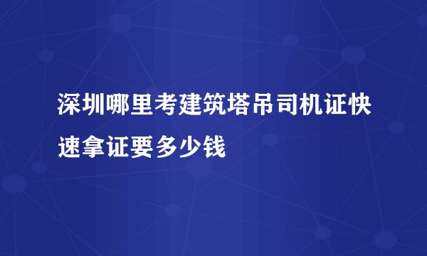 深圳哪里考建筑塔吊司机证快速拿证要多少钱