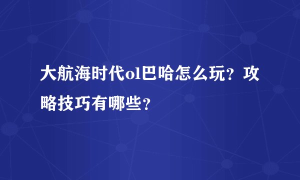 大航海时代ol巴哈怎么玩？攻略技巧有哪些？