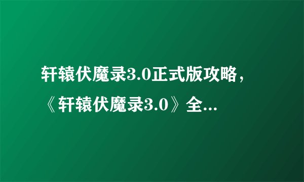 轩辕伏魔录3.0正式版攻略，《轩辕伏魔录3.0》全面攻略大揭秘！