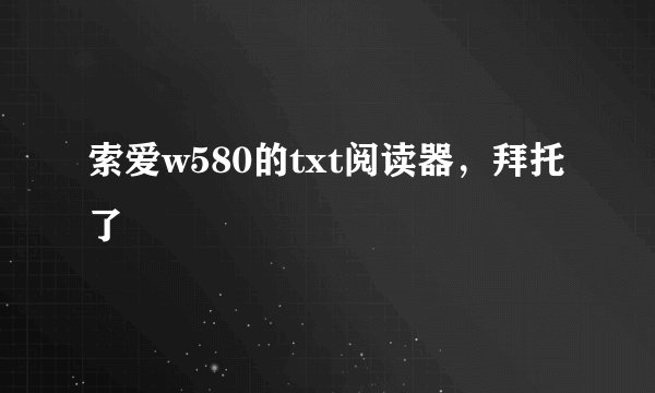 索爱w580的txt阅读器，拜托了
