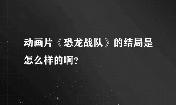动画片《恐龙战队》的结局是怎么样的啊？