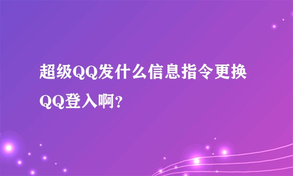 超级QQ发什么信息指令更换QQ登入啊？