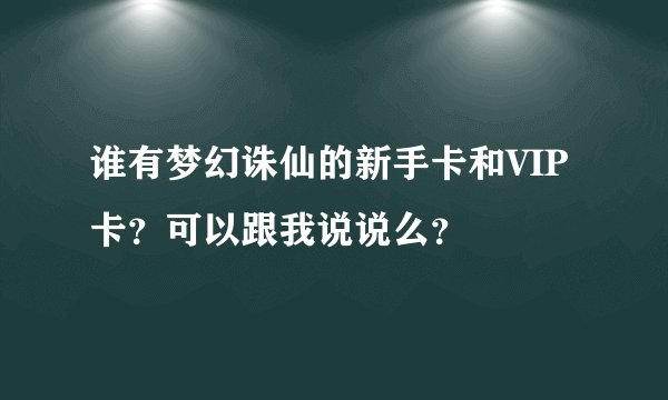 谁有梦幻诛仙的新手卡和VIP卡？可以跟我说说么？