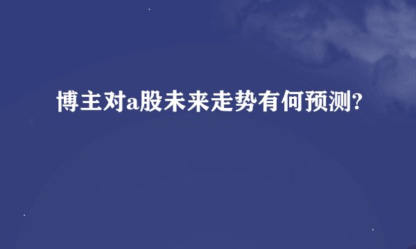博主对a股未来走势有何预测?