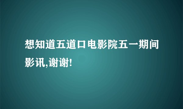 想知道五道口电影院五一期间影讯,谢谢!