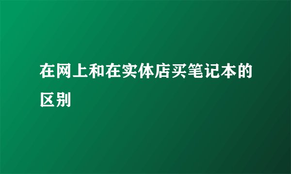 在网上和在实体店买笔记本的区别