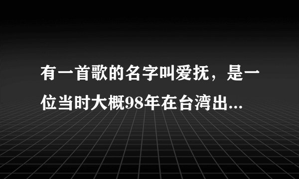 有一首歌的名字叫爱抚，是一位当时大概98年在台湾出道的女歌手吧，忘记叫什么了，当时只出了意者张唱片