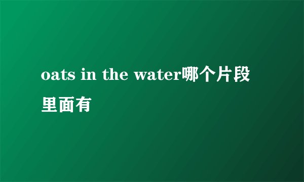 oats in the water哪个片段里面有