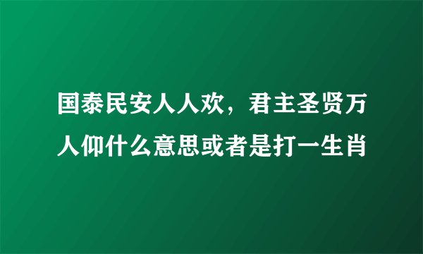 国泰民安人人欢，君主圣贤万人仰什么意思或者是打一生肖