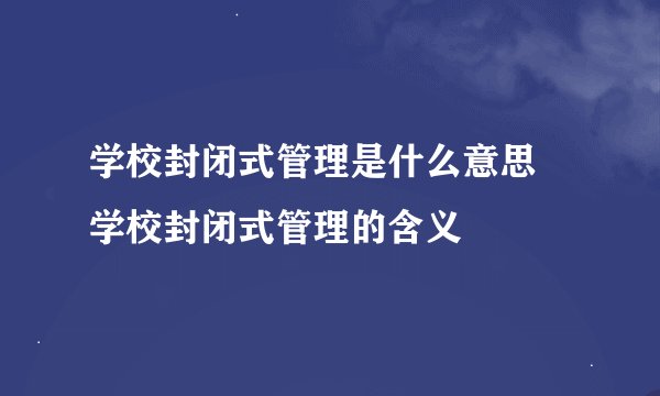 学校封闭式管理是什么意思 学校封闭式管理的含义