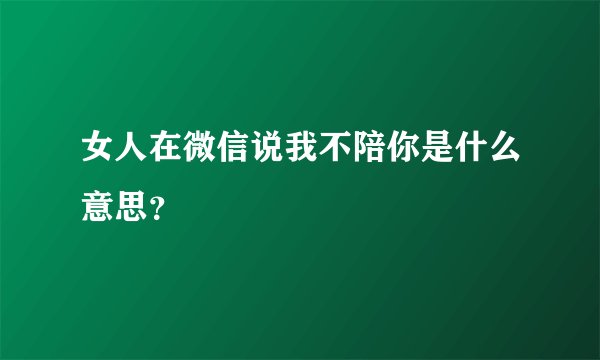 女人在微信说我不陪你是什么意思？