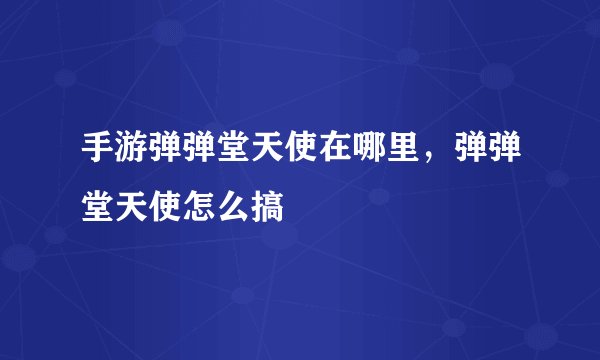 手游弹弹堂天使在哪里，弹弹堂天使怎么搞