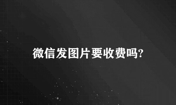 微信发图片要收费吗?