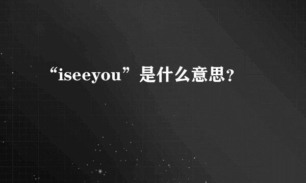“iseeyou”是什么意思？