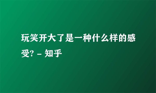 玩笑开大了是一种什么样的感受? - 知乎
