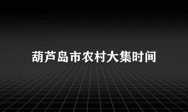 葫芦岛市农村大集时间