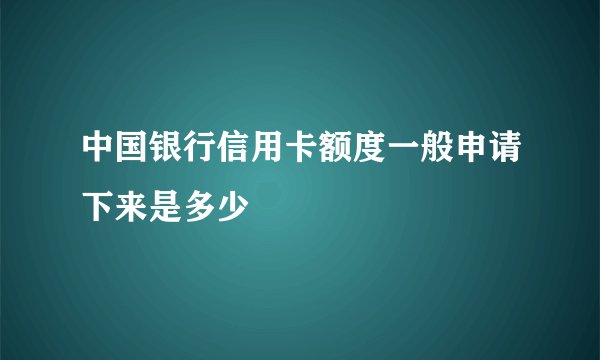 中国银行信用卡额度一般申请下来是多少