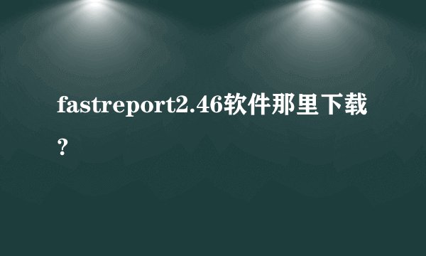 fastreport2.46软件那里下载?