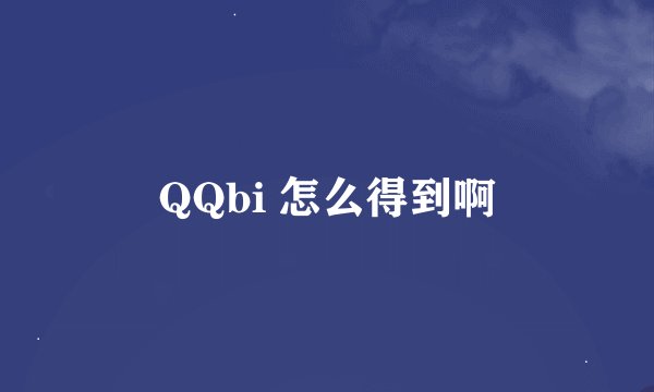 QQbi 怎么得到啊