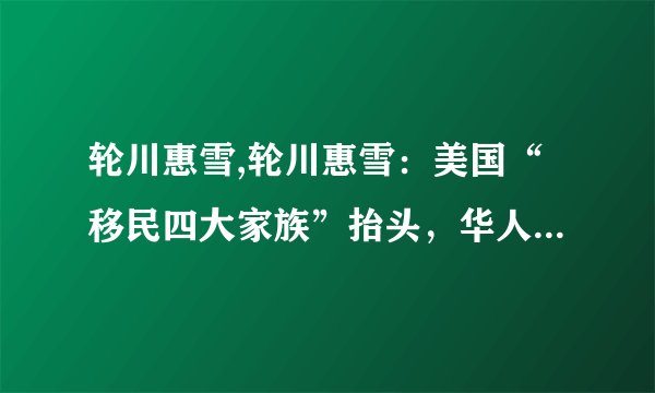 轮川惠雪,轮川惠雪：美国“移民四大家族”抬头，华人却在奋斗路上越走越远