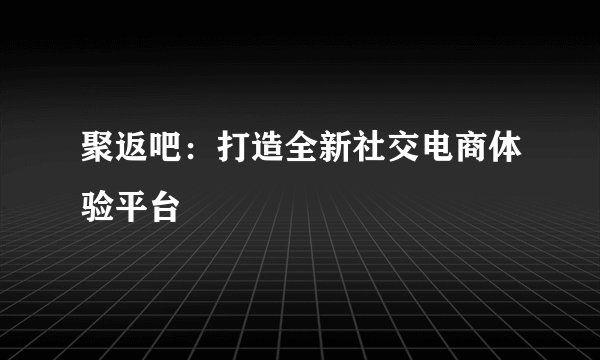 聚返吧:打造全新社交电商体验平台