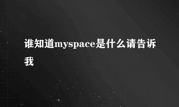 谁知道myspace是什么请告诉我