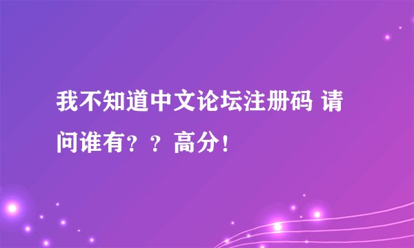 我不知道中文论坛注册码 请问谁有？？高分！