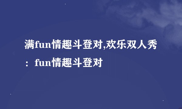 满fun情趣斗登对,欢乐双人秀：fun情趣斗登对