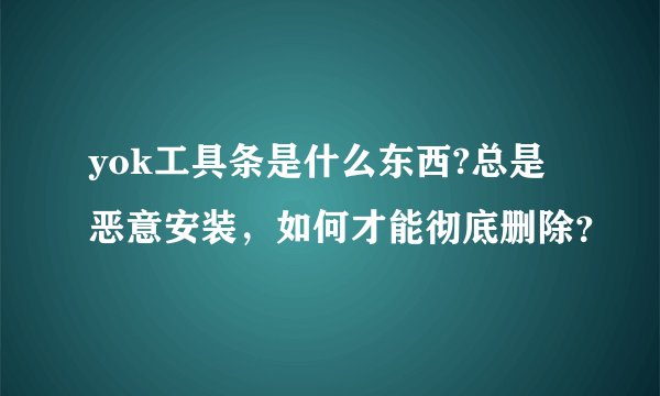 yok工具条是什么东西?总是恶意安装，如何才能彻底删除？