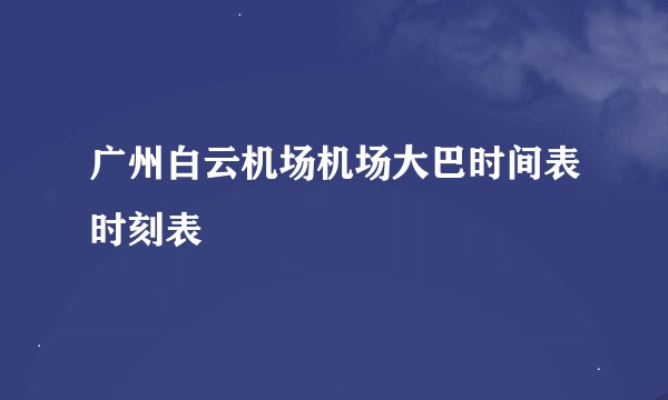 广州白云机场机场大巴时间表时刻表