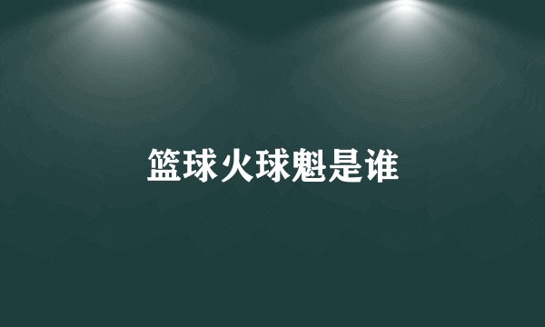 篮球火球魁是谁