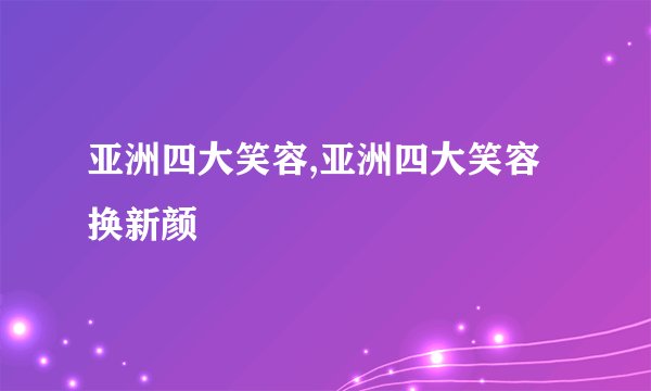 亚洲四大笑容,亚洲四大笑容换新颜