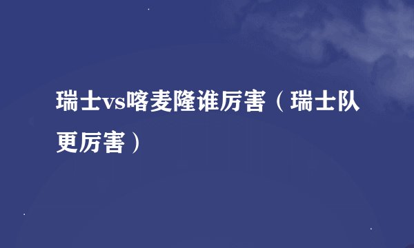 瑞士vs喀麦隆谁厉害（瑞士队更厉害）