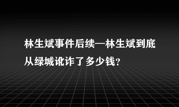林生斌事件后续—林生斌到底从绿城讹诈了多少钱？