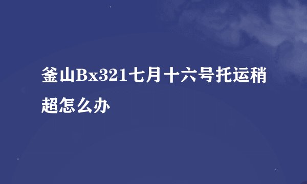 釜山Bx321七月十六号托运稍超怎么办