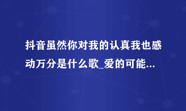 抖音虽然你对我的认真我也感动万分是什么歌_爱的可能歌曲介绍