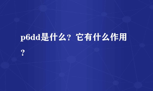 p6dd是什么？它有什么作用？