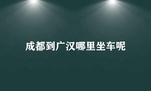 成都到广汉哪里坐车呢