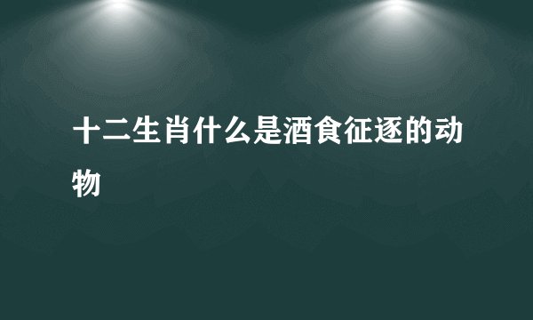 十二生肖什么是酒食征逐的动物