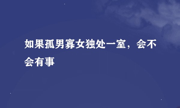 如果孤男寡女独处一室，会不会有事
