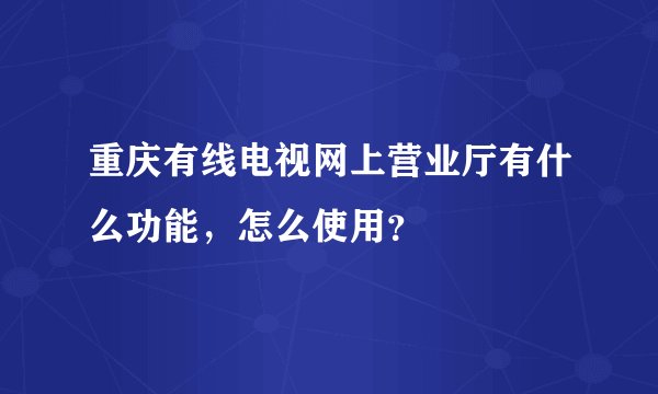 重庆有线电视网上营业厅有什么功能，怎么使用？