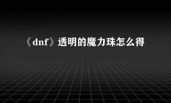 《dnf》透明的魔力珠怎么得