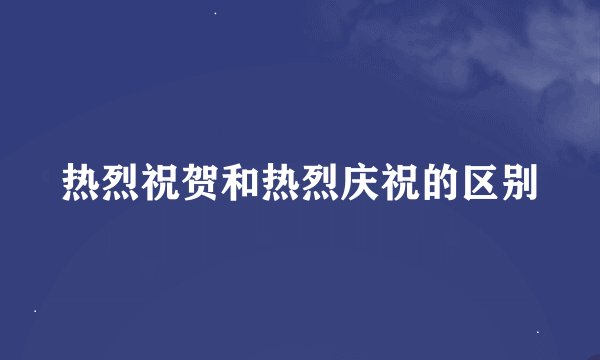 热烈祝贺和热烈庆祝的区别